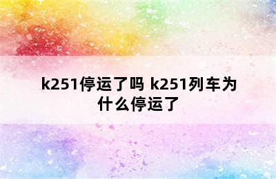 k251停运了吗 k251列车为什么停运了